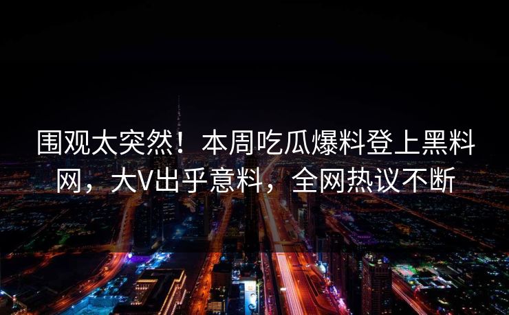 围观太突然！本周吃瓜爆料登上黑料网，大V出乎意料，全网热议不断