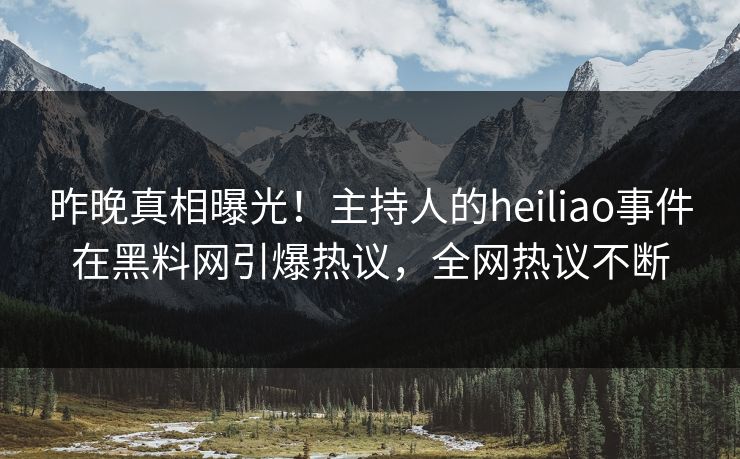 昨晚真相曝光！主持人的heiliao事件在黑料网引爆热议，全网热议不断