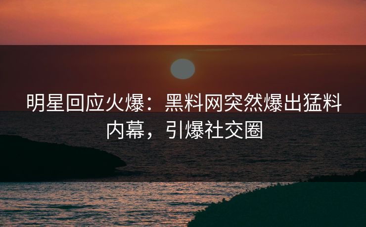 明星回应火爆：黑料网突然爆出猛料内幕，引爆社交圈