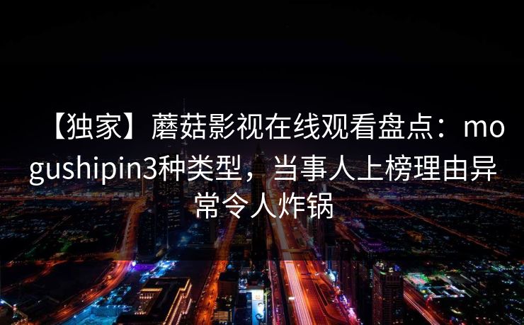 【独家】蘑菇影视在线观看盘点：mogushipin3种类型，当事人上榜理由异常令人炸锅