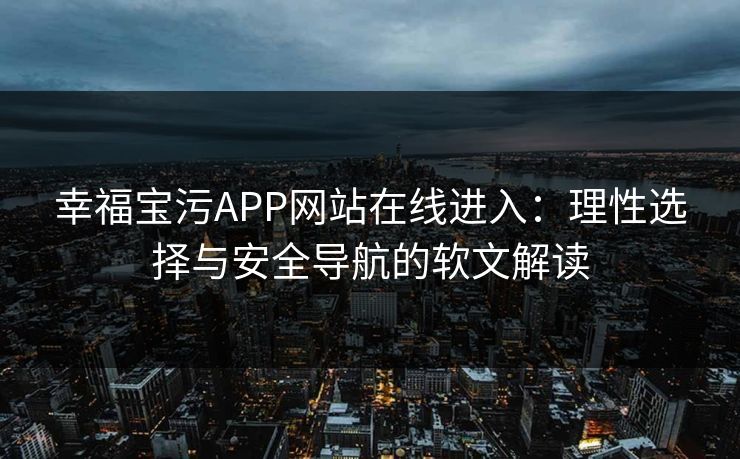 幸福宝污APP网站在线进入：理性选择与安全导航的软文解读