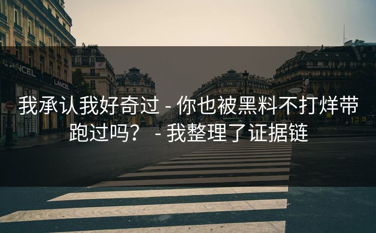 我承认我好奇过 - 你也被黑料不打烊带跑过吗？ - 我整理了证据链