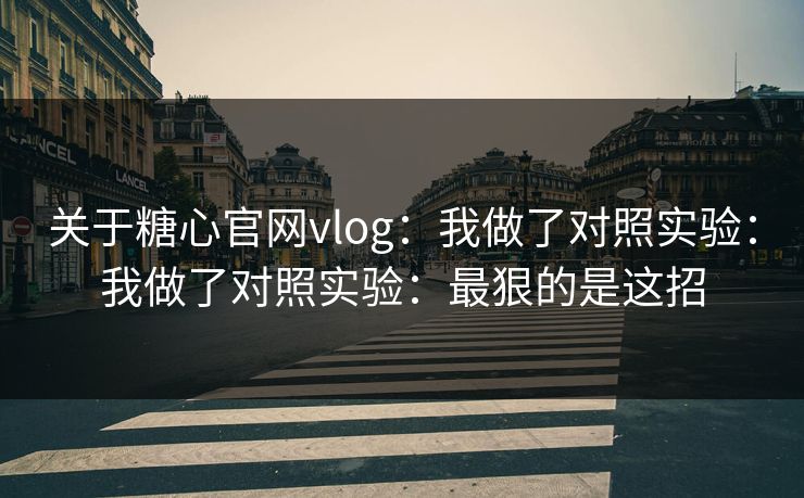 关于糖心官网vlog：我做了对照实验：我做了对照实验：最狠的是这招