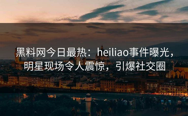 黑料网今日最热：heiliao事件曝光，明星现场令人震惊，引爆社交圈