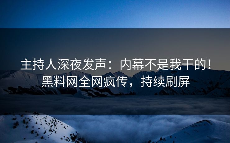 主持人深夜发声：内幕不是我干的！黑料网全网疯传，持续刷屏