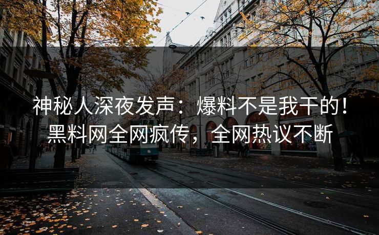 神秘人深夜发声：爆料不是我干的！黑料网全网疯传，全网热议不断