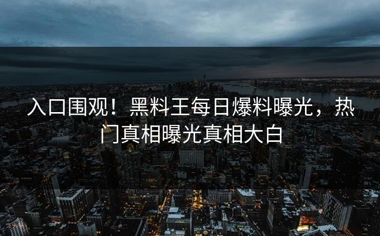 入口围观！黑料王每日爆料曝光，热门真相曝光真相大白