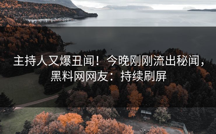 主持人又爆丑闻！今晚刚刚流出秘闻，黑料网网友：持续刷屏