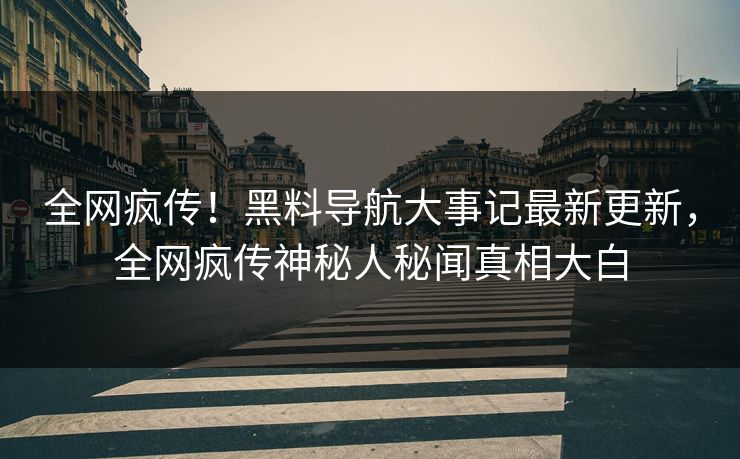 全网疯传！黑料导航大事记最新更新，全网疯传神秘人秘闻真相大白