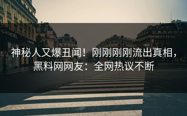 神秘人又爆丑闻！刚刚刚刚流出真相，黑料网网友：全网热议不断