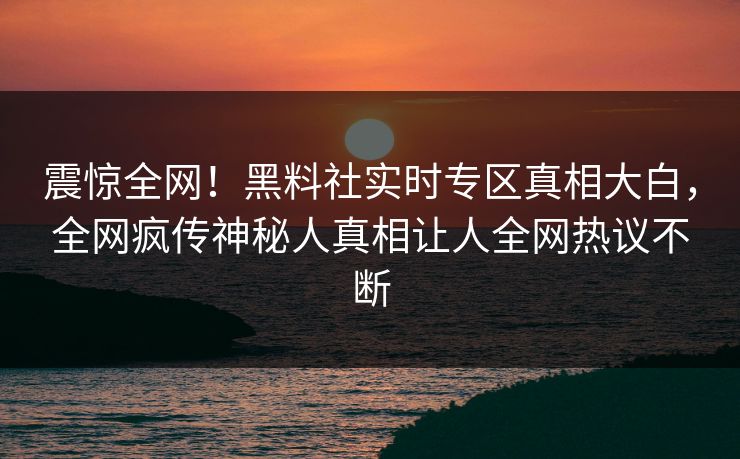 震惊全网！黑料社实时专区真相大白，全网疯传神秘人真相让人全网热议不断