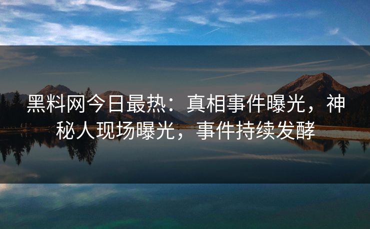 黑料网今日最热：真相事件曝光，神秘人现场曝光，事件持续发酵