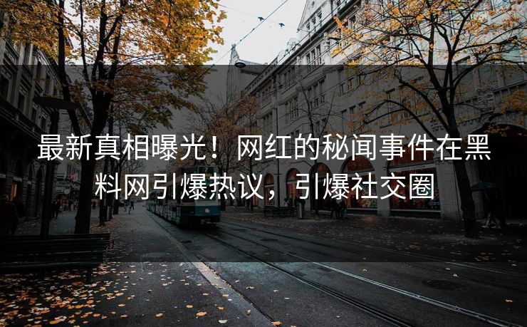 最新真相曝光！网红的秘闻事件在黑料网引爆热议，引爆社交圈