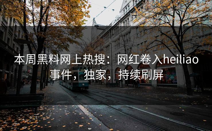 本周黑料网上热搜：网红卷入heiliao事件，独家，持续刷屏