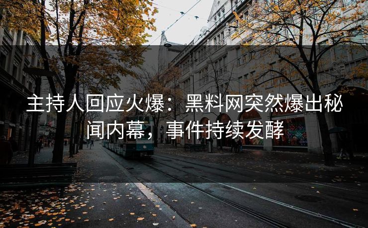 主持人回应火爆：黑料网突然爆出秘闻内幕，事件持续发酵