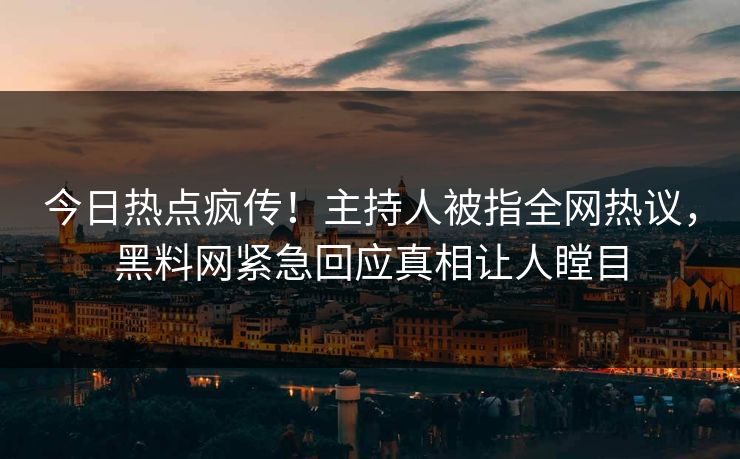 今日热点疯传！主持人被指全网热议，黑料网紧急回应真相让人瞠目
