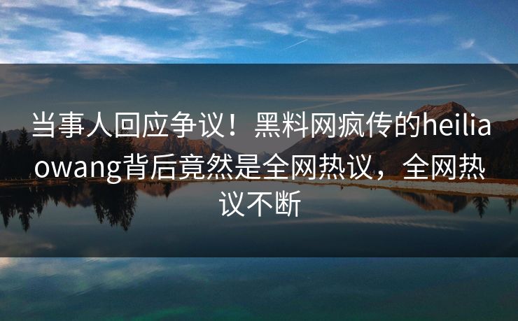 当事人回应争议！黑料网疯传的heiliaowang背后竟然是全网热议，全网热议不断