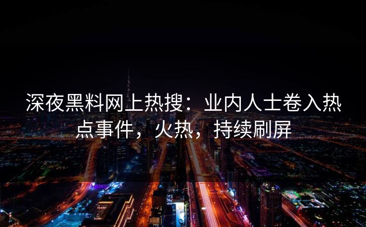 深夜黑料网上热搜：业内人士卷入热点事件，火热，持续刷屏