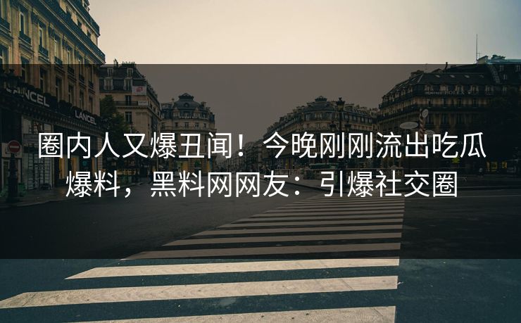 圈内人又爆丑闻！今晚刚刚流出吃瓜爆料，黑料网网友：引爆社交圈