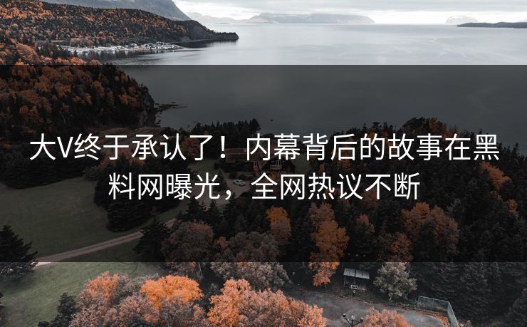 大V终于承认了！内幕背后的故事在黑料网曝光，全网热议不断
