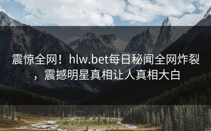 震惊全网！hlw.bet每日秘闻全网炸裂，震撼明星真相让人真相大白