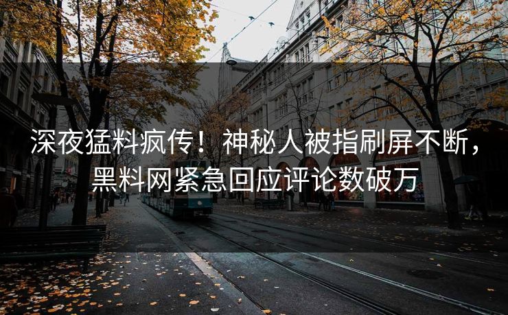 深夜猛料疯传！神秘人被指刷屏不断，黑料网紧急回应评论数破万