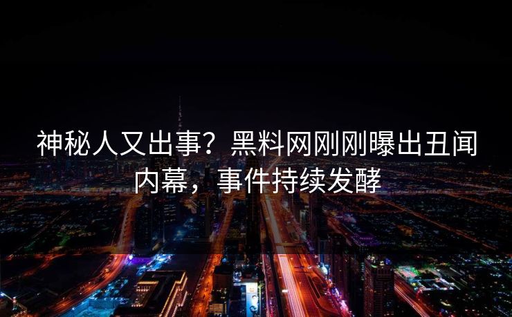 神秘人又出事？黑料网刚刚曝出丑闻内幕，事件持续发酵