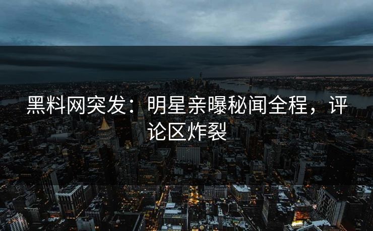 黑料网突发：明星亲曝秘闻全程，评论区炸裂