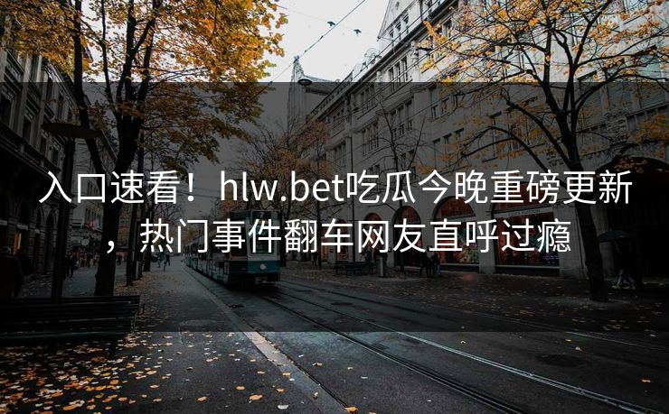 入口速看！hlw.bet吃瓜今晚重磅更新，热门事件翻车网友直呼过瘾