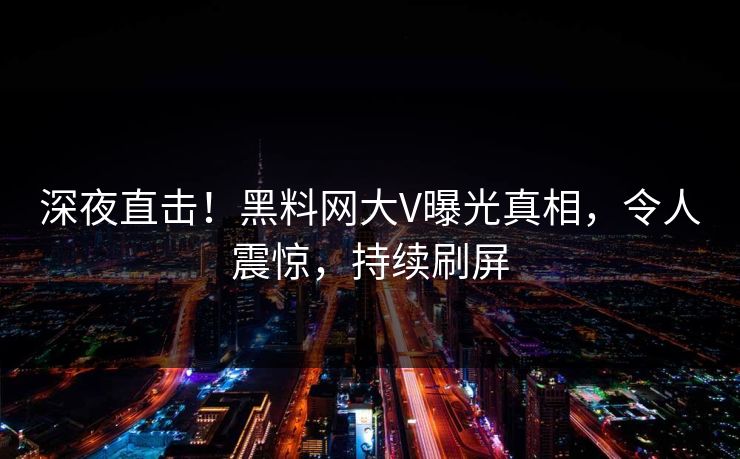 深夜直击！黑料网大V曝光真相，令人震惊，持续刷屏