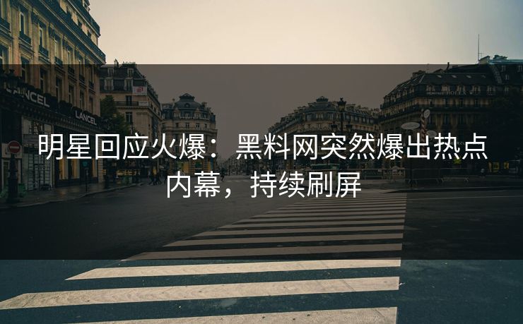 明星回应火爆：黑料网突然爆出热点内幕，持续刷屏