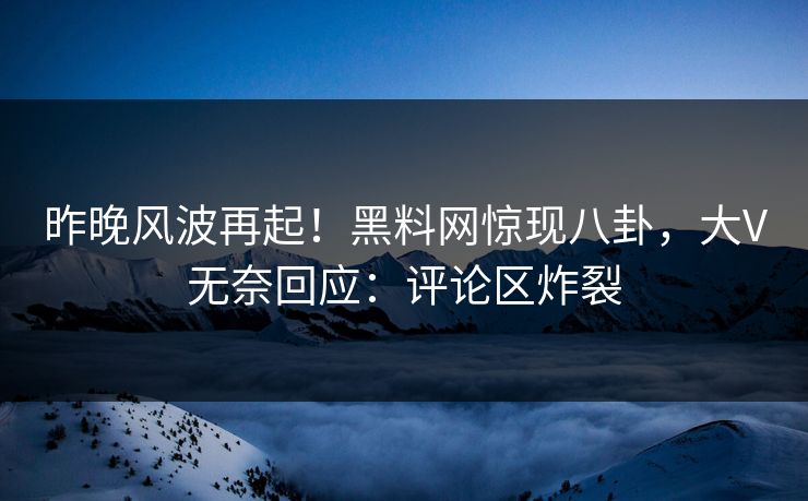 昨晚风波再起！黑料网惊现八卦，大V无奈回应：评论区炸裂