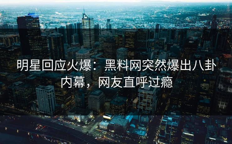 明星回应火爆：黑料网突然爆出八卦内幕，网友直呼过瘾