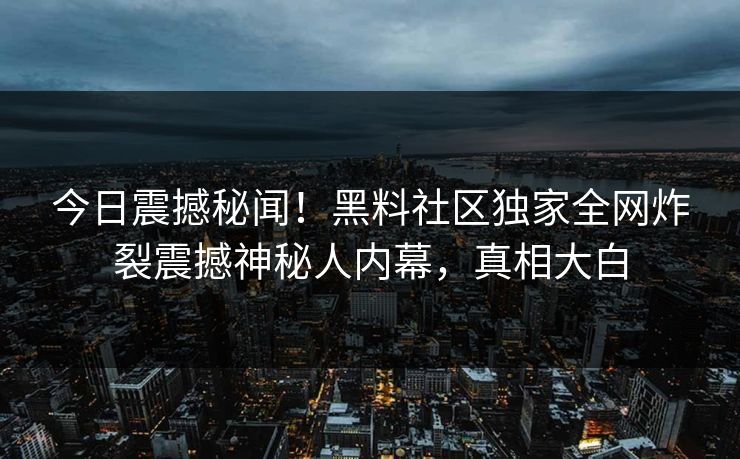今日震撼秘闻！黑料社区独家全网炸裂震撼神秘人内幕，真相大白