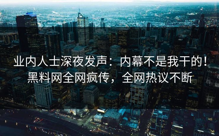 业内人士深夜发声：内幕不是我干的！黑料网全网疯传，全网热议不断