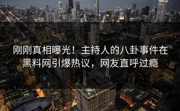 刚刚真相曝光！主持人的八卦事件在黑料网引爆热议，网友直呼过瘾