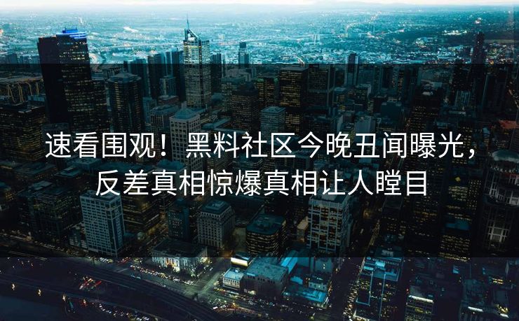 速看围观！黑料社区今晚丑闻曝光，反差真相惊爆真相让人瞠目