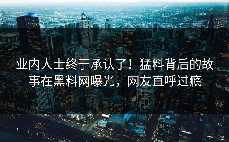 业内人士终于承认了！猛料背后的故事在黑料网曝光，网友直呼过瘾
