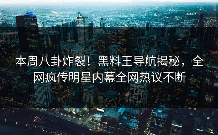 本周八卦炸裂！黑料王导航揭秘，全网疯传明星内幕全网热议不断