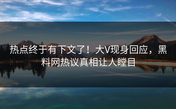 热点终于有下文了！大V现身回应，黑料网热议真相让人瞠目