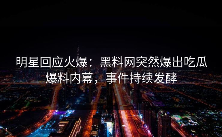 明星回应火爆：黑料网突然爆出吃瓜爆料内幕，事件持续发酵