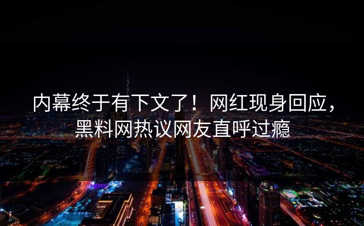 内幕终于有下文了！网红现身回应，黑料网热议网友直呼过瘾