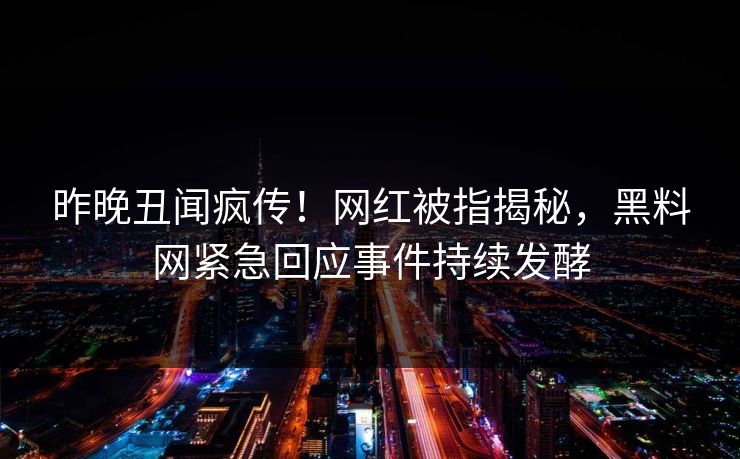 昨晚丑闻疯传！网红被指揭秘，黑料网紧急回应事件持续发酵