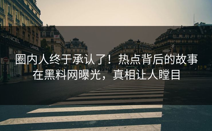 圈内人终于承认了！热点背后的故事在黑料网曝光，真相让人瞠目
