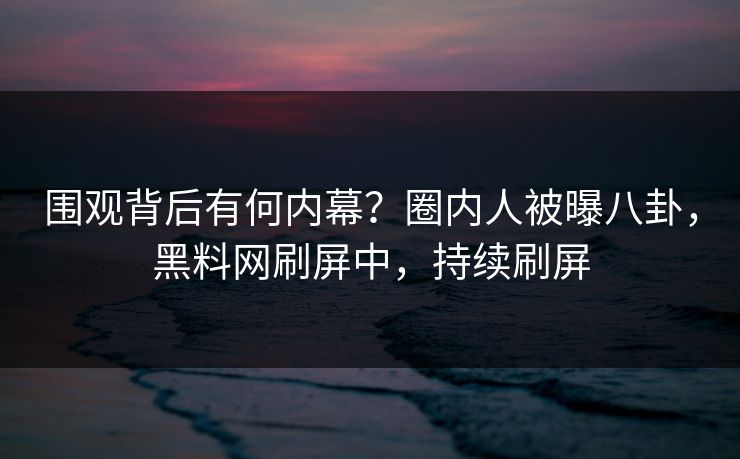 围观背后有何内幕？圈内人被曝八卦，黑料网刷屏中，持续刷屏