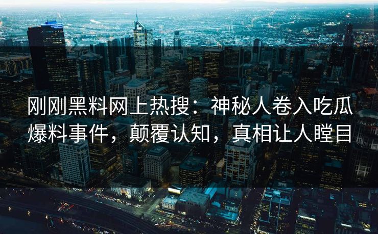 刚刚黑料网上热搜：神秘人卷入吃瓜爆料事件，颠覆认知，真相让人瞠目