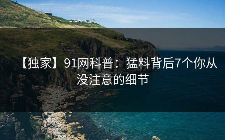 【独家】91网科普：猛料背后7个你从没注意的细节