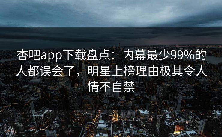 杏吧app下载盘点：内幕最少99%的人都误会了，明星上榜理由极其令人情不自禁