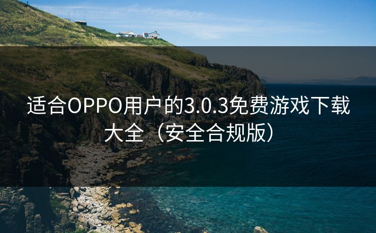 适合OPPO用户的3.0.3免费游戏下载大全（安全合规版）