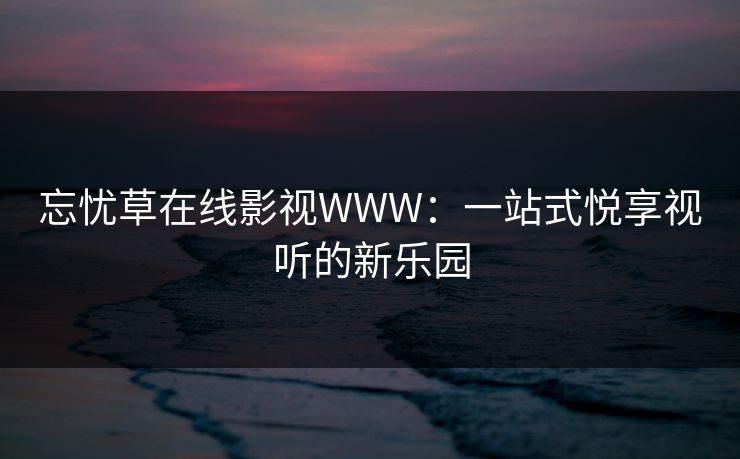 忘忧草在线影视WWW：一站式悦享视听的新乐园